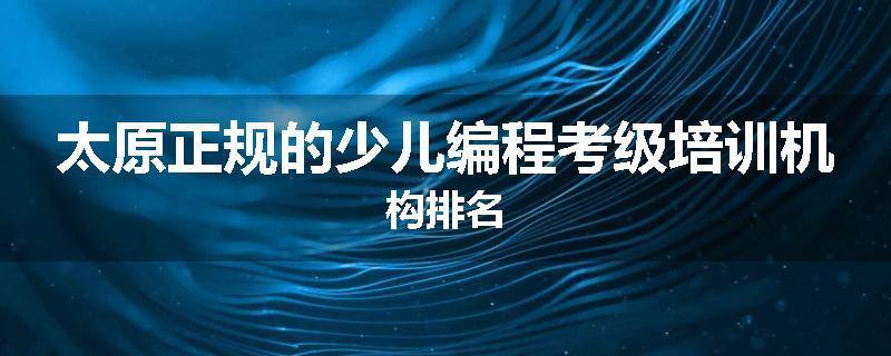 太原正规的少儿编程考级培训机构排名