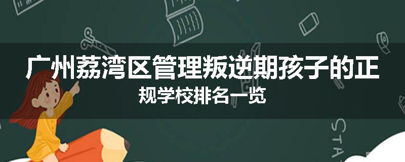 广州荔湾区管理叛逆期孩子的正规学校排名一览