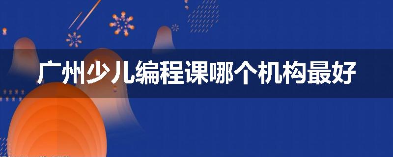 广州少儿编程课哪个机构最好