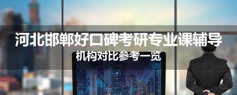 河北邯郸好口碑考研专业课辅导机构对比参考一览
