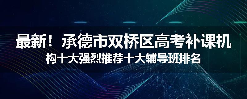 最新！承德市双桥区高考补课机构十大强烈推荐十大辅导班排名