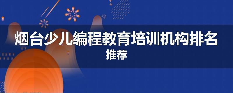烟台少儿编程教育培训机构排名推荐