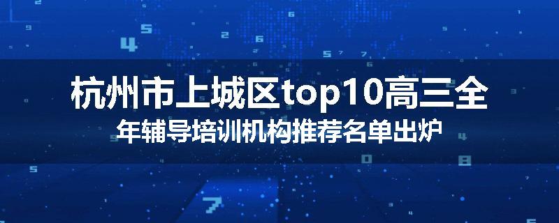 杭州市上城区top10高三全年辅导培训机构推荐名单出炉