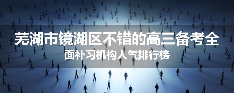 芜湖市镜湖区不错的高三备考全面补习机构人气排行榜