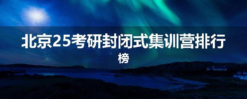 北京25考研封闭式集训营排行榜