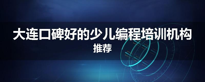 大连口碑好的少儿编程培训机构推荐