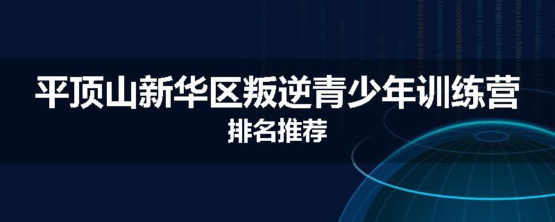 平顶山新华区叛逆青少年训练营排名推荐