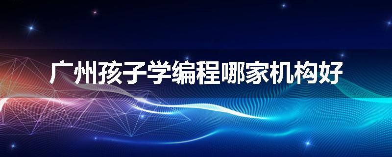 广州孩子学编程哪家机构好