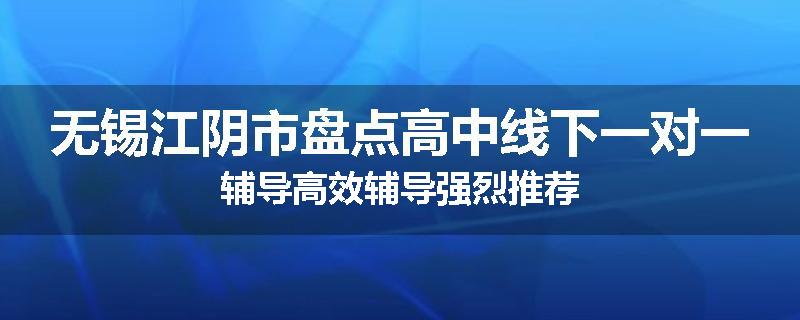 无锡江阴市盘点高中线下一对一辅导高效辅导强烈推荐