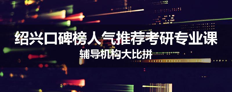 绍兴口碑榜人气推荐考研专业课辅导机构大比拼