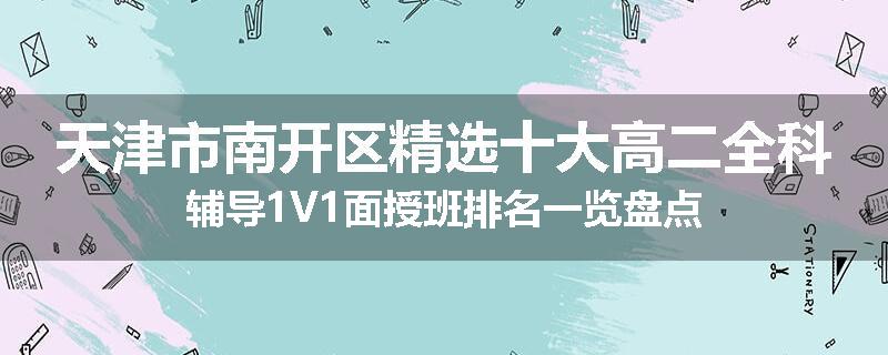 天津市南开区精选十大高二全科辅导1V1面授班排名一览盘点