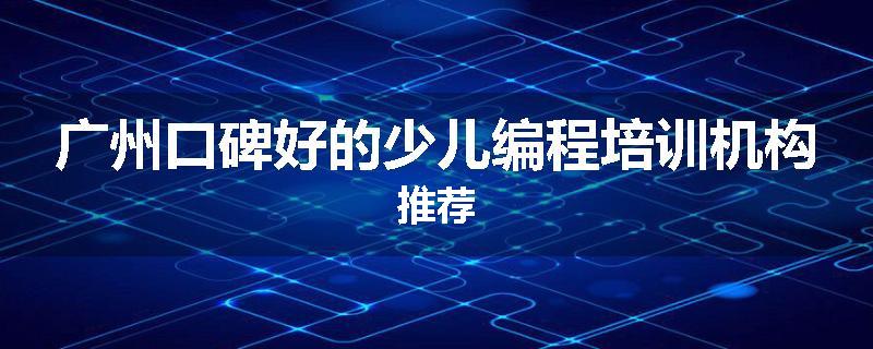 广州口碑好的少儿编程培训机构推荐