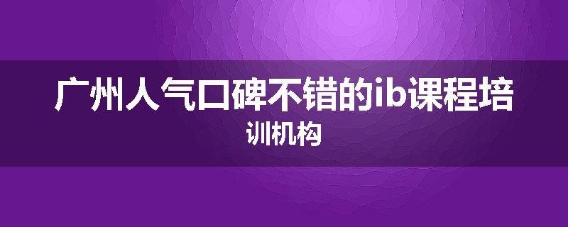 广州人气口碑不错的ib课程培训机构