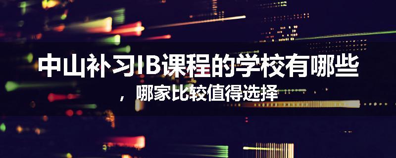 中山补习IB课程的学校有哪些，哪家比较值得选择