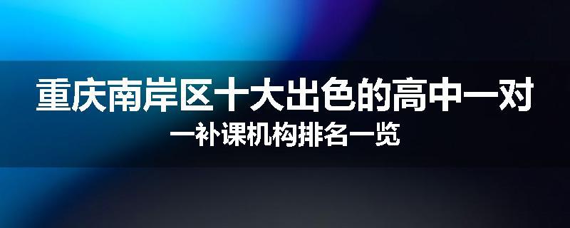 重庆南岸区十大出色的高中一对一补课机构排名一览