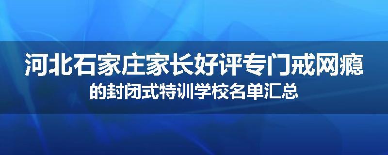 河北石家庄家长好评专门戒网瘾的封闭式特训学校名单汇总