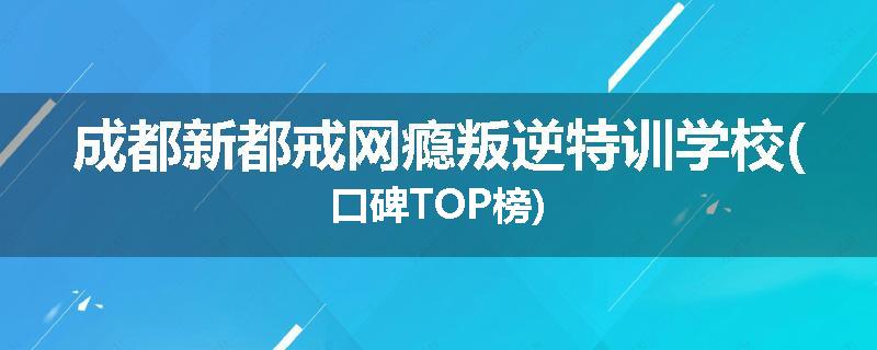 成都新都戒网瘾叛逆特训学校(口碑TOP榜)