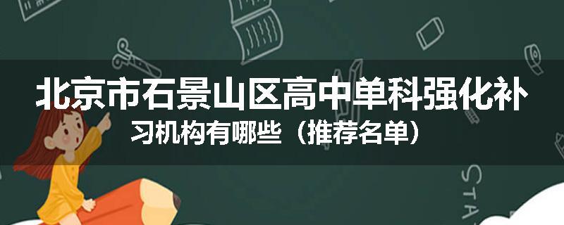 北京市石景山区高中单科强化补习机构有哪些（推荐名单）