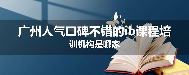 广州人气口碑不错的ib课程培训机构是哪家