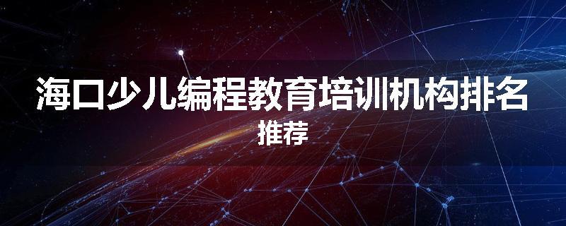 海口少儿编程教育培训机构排名推荐