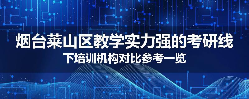 烟台莱山区教学实力强的考研线下培训机构对比参考一览