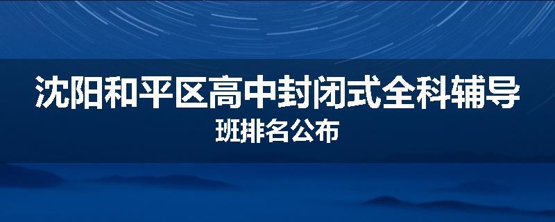 沈阳和平区高中封闭式全科辅导班排名公布