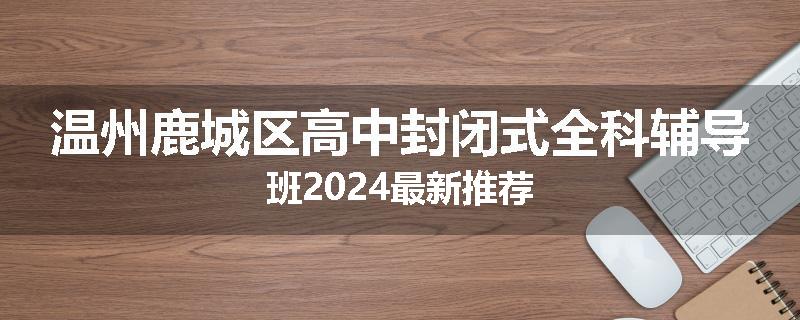 温州鹿城区高中封闭式全科辅导班2024最新推荐