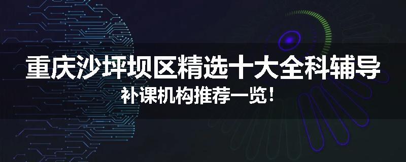 重庆沙坪坝区精选十大全科辅导补课机构推荐一览！