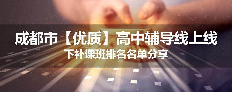 成都市【优质】高中辅导线上线下补课班排名名单分享