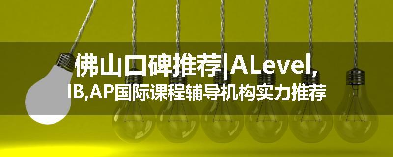 佛山口碑推荐|ALevel,IB,AP国际课程辅导机构实力推荐