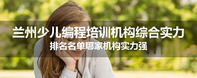 兰州少儿编程培训机构综合实力排名名单哪家机构实力强