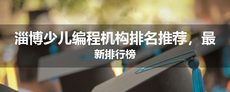 淄博少儿编程机构排名推荐，最新排行榜