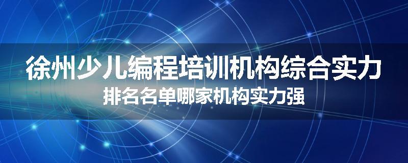 徐州少儿编程培训机构综合实力排名名单哪家机构实力强