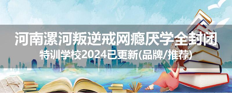 河南漯河叛逆戒网瘾厌学全封闭特训学校2024已更新(品牌/推荐)