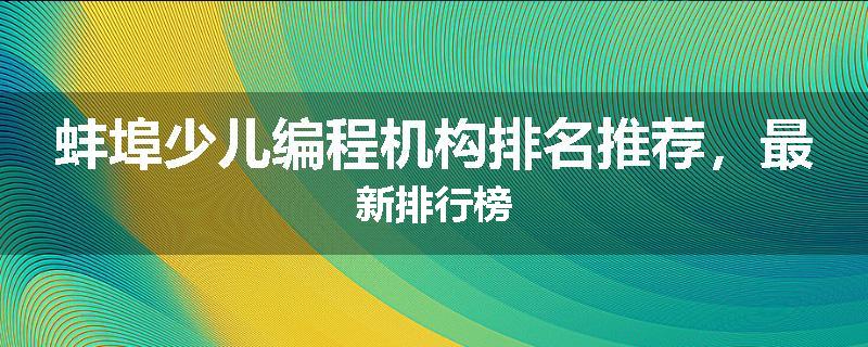 蚌埠少儿编程机构排名推荐，最新排行榜