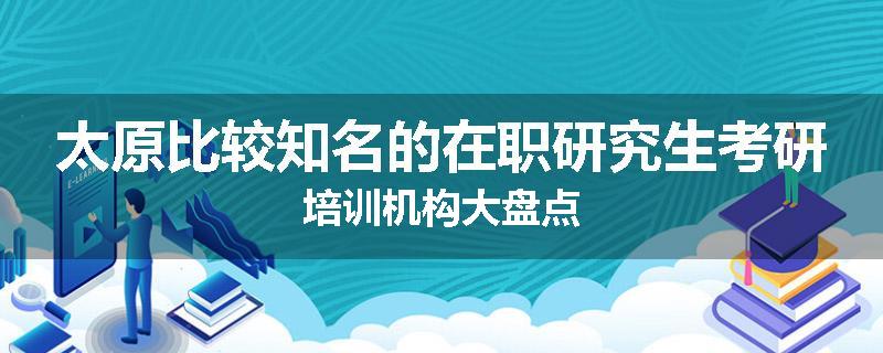 太原比较知名的在职研究生考研培训机构大盘点