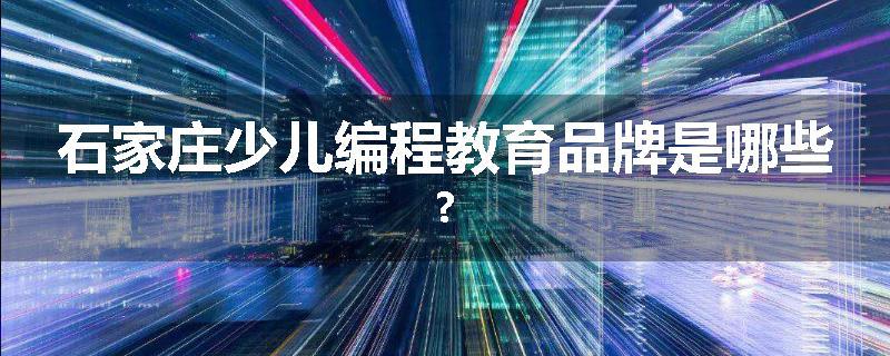 石家庄少儿编程教育品牌是哪些?