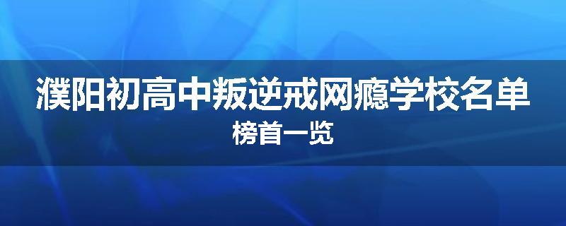 濮阳初高中叛逆戒网瘾学校名单榜首一览