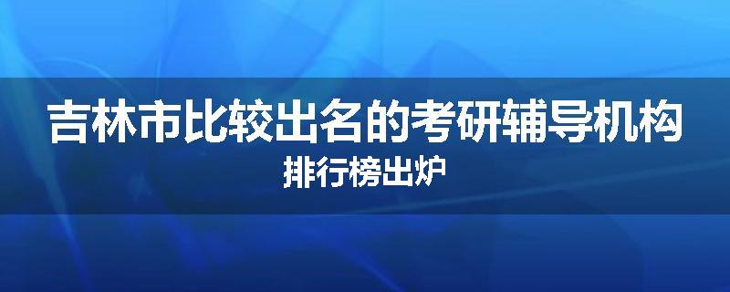 吉林市比较出名的考研辅导机构排行榜出炉