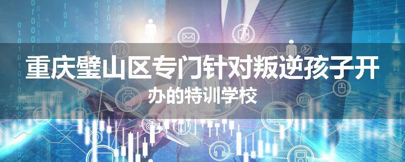 重庆璧山区专门针对叛逆孩子开办的特训学校