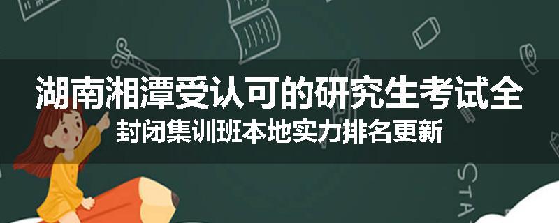 湖南湘潭受认可的研究生考试全封闭集训班本地实力排名更新