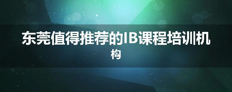 东莞值得推荐的IB课程培训机构
