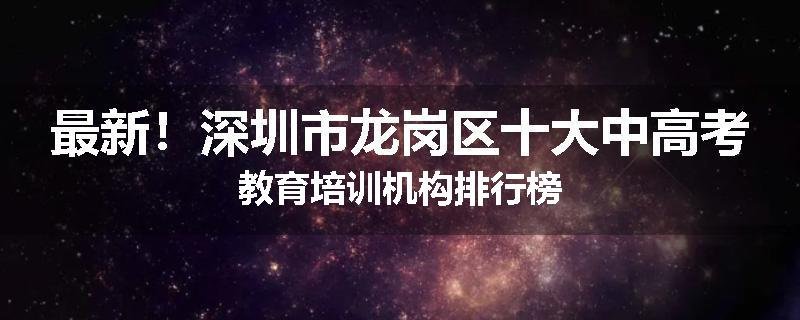最新！深圳市龙岗区十大中高考教育培训机构排行榜