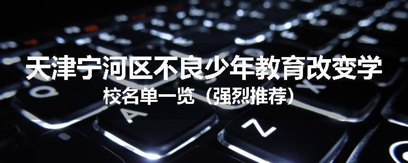 天津宁河区不良少年教育改变学校名单一览（强烈推荐）