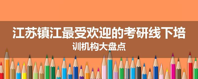 江苏镇江最受欢迎的考研线下培训机构大盘点