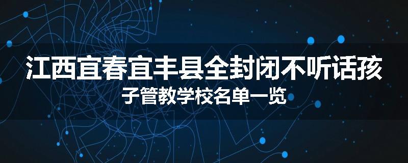 江西宜春宜丰县全封闭不听话孩子管教学校名单一览