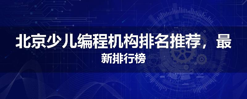 北京少儿编程机构排名推荐，最新排行榜