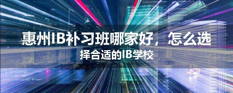 惠州IB补习班哪家好，怎么选择合适的IB学校