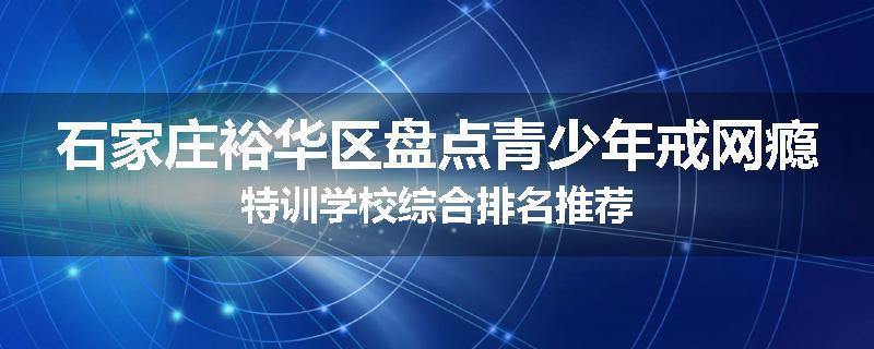 石家庄裕华区盘点青少年戒网瘾特训学校综合排名推荐