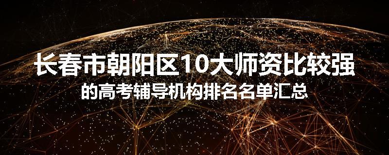 长春市朝阳区10大师资比较强的高考辅导机构排名名单汇总